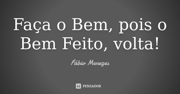 Faça o Bem, pois o Bem Feito, volta!... Frase de Fábio Menezes.