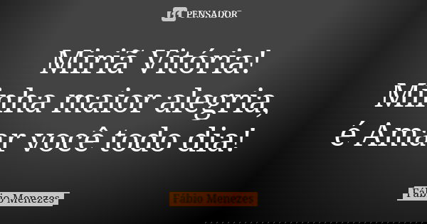 Miriã Vitória! Minha maior alegria, é Amar você todo dia!... Frase de Fábio Menezes.