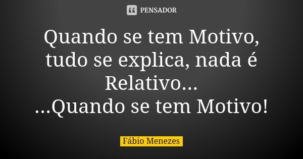 Quando se tem Motivo, tudo se explica, nada é Relativo... ...Quando se tem Motivo!... Frase de Fábio Menezes.
