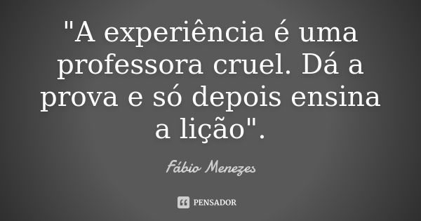 "A experiência é uma professora cruel. Dá a prova e só depois ensina a lição".... Frase de Fábio Menezes.