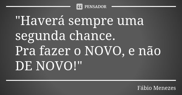"Haverá sempre uma segunda chance. Pra fazer o NOVO, e não DE NOVO!"... Frase de Fábio Menezes.