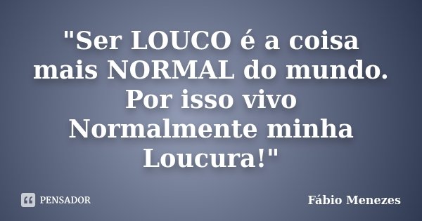 "Ser LOUCO é a coisa mais NORMAL do mundo. Por isso vivo Normalmente minha Loucura!"... Frase de Fábio Menezes.