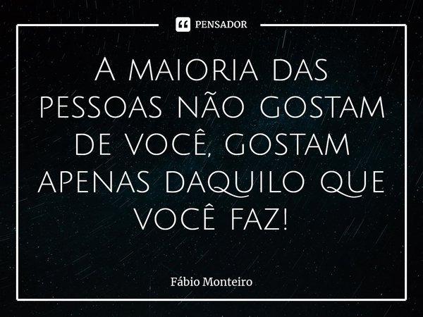 ⁠A maioria das pessoas não gostam de você, gostam apenas daquilo que você faz!... Frase de Fábio Monteiro.