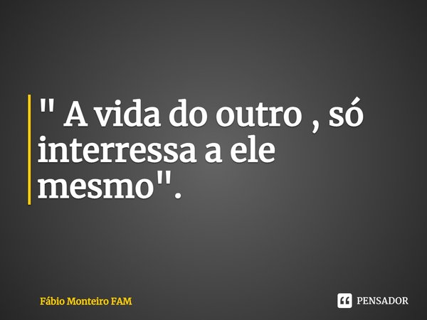 ⁠" A vida do outro , só interessa a ele mesmo".... Frase de Fábio Monteiro FAM.