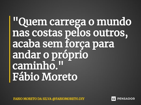 ⁠"Quem carrega o mundo nas costas pelos outros, acaba sem força para andar o próprio caminho." Fábio Moreto... Frase de FABIO MORETO DA SILVA FABIOMORETO.DIY.