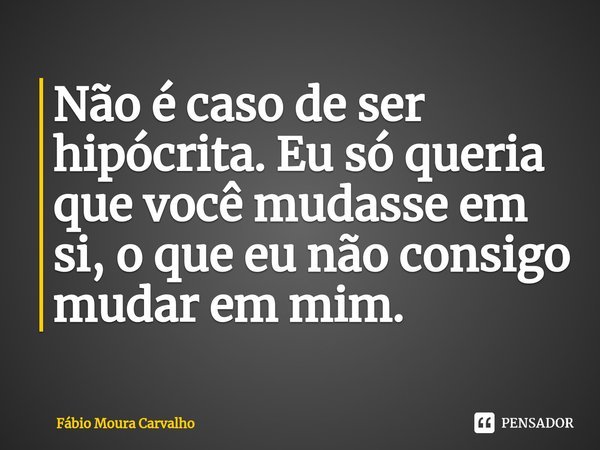 ⁠Não é caso de ser hipócrita. Eu só queria que você mudasse em si, o que eu não consigo mudar em mim.... Frase de Fábio Moura Carvalho.