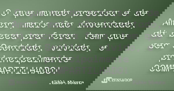 O que mundo precisa é de Amor, mais não inventado, dá boca pra fora. tem que ser Sentido, vivido, e principalmente COMPARTILHADO!... Frase de Fabio Moura.