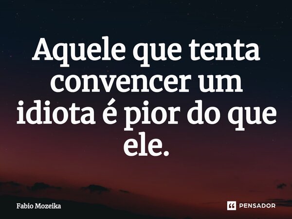 Aquele que tenta convencer um idiota é pior do que ele.⁠... Frase de Fabio Mozeika.