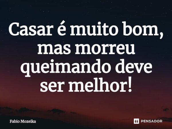 ⁠Casar é muito bom, mas morreu queimando deve ser melhor!... Frase de Fabio Mozeika.