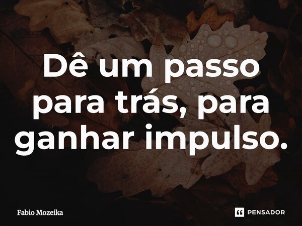 Dê um passo para trás, para ganhar impulso.⁠... Frase de Fabio Mozeika.