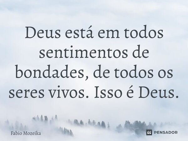 Deus está em todos sentimentos de bondades, de todos os seres vivos⁠. Isso é Deus.... Frase de Fabio Mozeika.