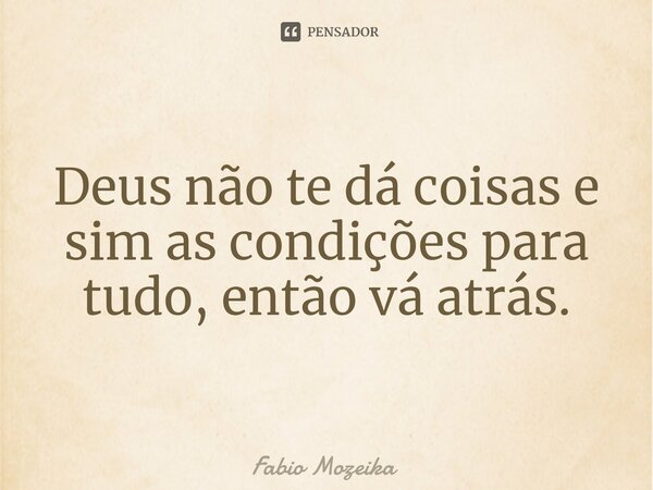 ⁠Deus não te dá coisas e sim as condições para tudo, então vá atrás.... Frase de Fabio Mozeika.
