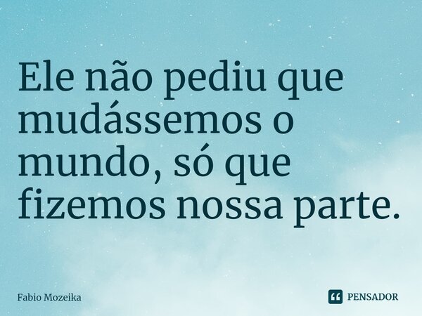 ⁠Ele não pediu que mudássemos o mundo, só que fizemos nossa parte.... Frase de Fabio Mozeika.