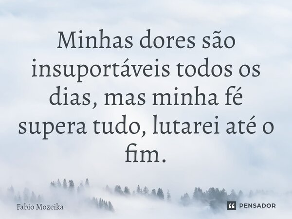 Minhas dores são insuportáveis todos os dias, mas minha fé ⁠supera tudo, lutarei até o fim.... Frase de Fabio Mozeika.