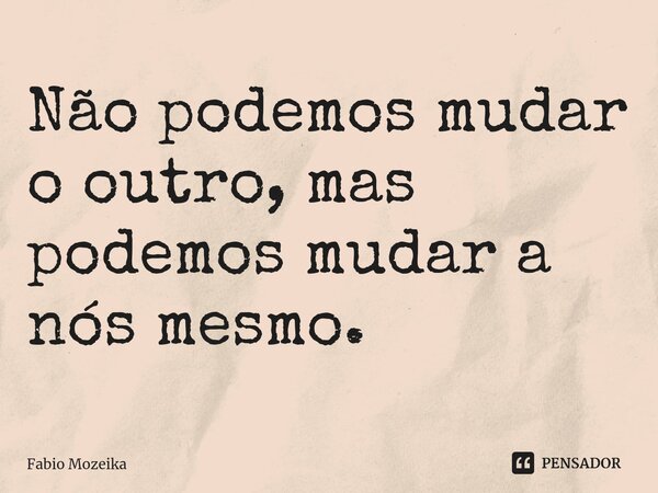 ⁠Não podemos mudar o outro, mas podemos mudar a nós mesmo.... Frase de Fabio Mozeika.