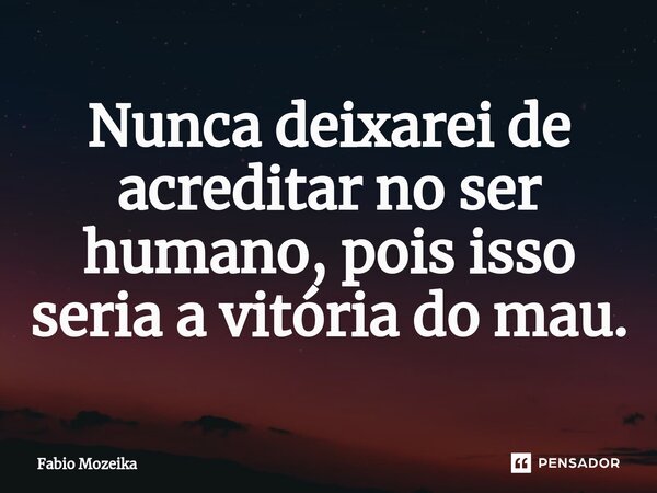 ⁠Nunca deixarei de acreditar no ser humano, pois isso seria a vitória do mau.... Frase de Fabio Mozeika.