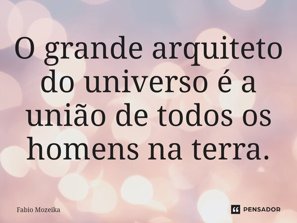 O grande arquiteto do universo é a união de todos os homens na terra.⁠... Frase de Fabio Mozeika.