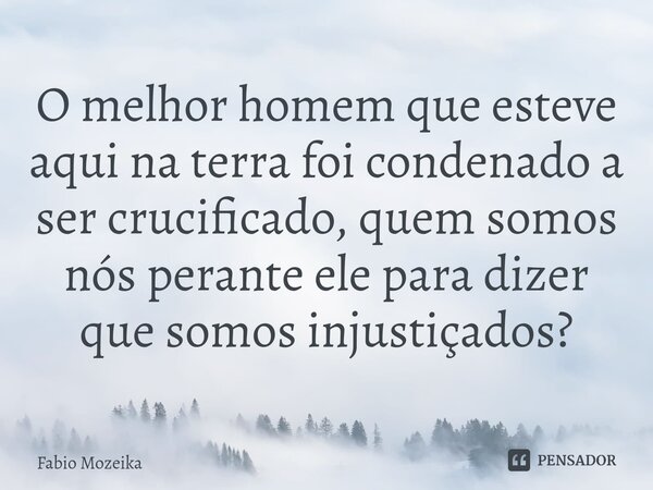 O melhor homem que esteve aqui na terra foi condenado ⁠a ser crucificado, quem somos nós perante ele para dizer que somos injustiçados?... Frase de Fabio Mozeika.