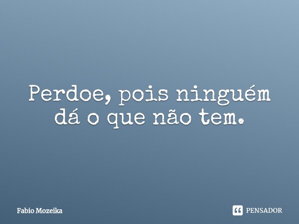 ⁠⁠Perdoe, pois ninguém dá o que não tem.... Frase de Fabio Mozeika.