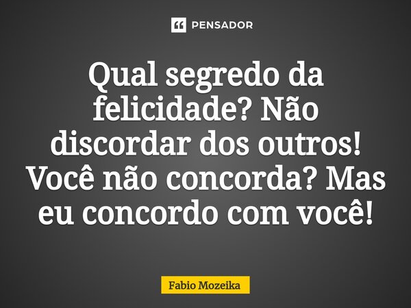 Qual segredo da felicidade? Não discordar dos outros! Você não concorda? Mas eu concordo com você!⁠... Frase de Fabio Mozeika.