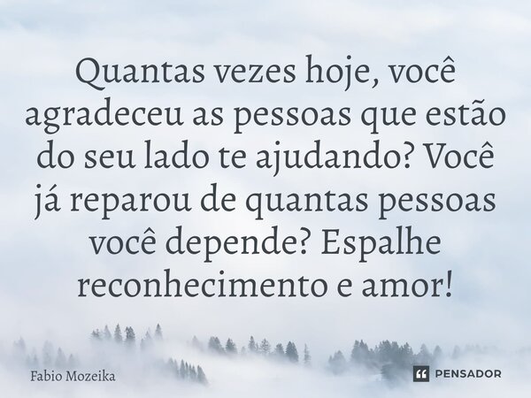 Quantas vezes hoje, você agradeceu as pessoas que estão do seu lado te ajudando? Você já reparou de quantas pessoas você depende? Espalhe reconhecimento e amor!... Frase de Fabio Mozeika.