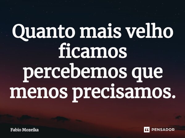 Quanto mais velho ficamos percebemos que menos precisamos.⁠... Frase de Fabio Mozeika.