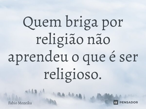 ⁠Quem briga por religião não aprendeu o que é ser religioso.... Frase de Fabio Mozeika.