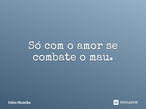 ⁠⁠Só com o amor se combate o mau.... Frase de Fabio Mozeika.