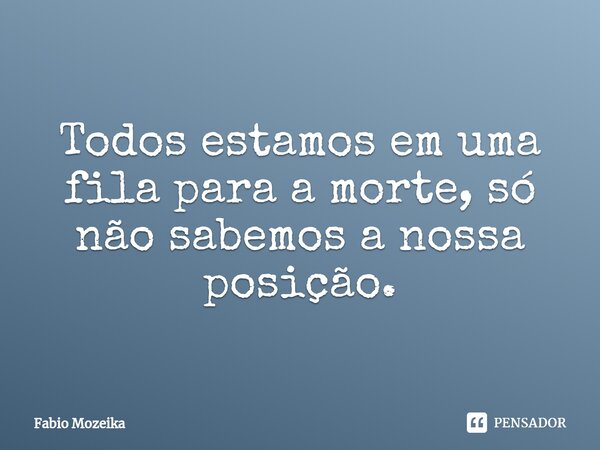 Todos estamos em uma fila para a morte, só não sabemos a nossa posição.⁠... Frase de Fabio Mozeika.