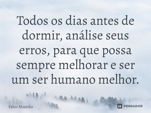 Todos os dias antes de dormir, análise seus erros, para que possa sempre melhorar e ser um ser humano melhor.⁠... Frase de Fabio Mozeika.