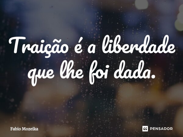 ⁠Traição é a liberdade que lhe foi dada.... Frase de Fabio Mozeika.