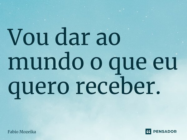 ⁠Vou dar ao mundo o que eu quero receber.... Frase de Fabio Mozeika.