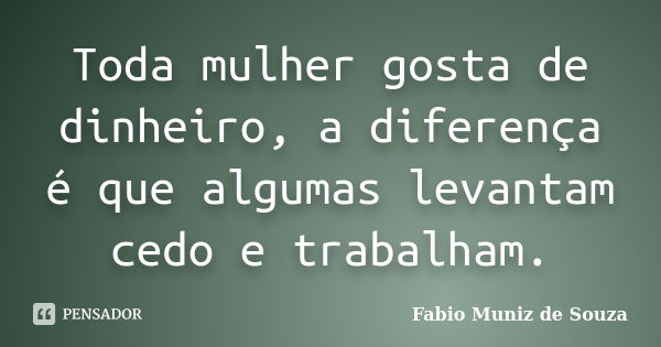 Toda mulher gosta de dinheiro, a diferença é que algumas levantam cedo e trabalham.... Frase de Fabio Muniz de Souza.