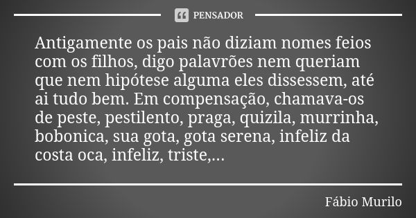 Antigamente os pais não diziam nomes feios com os filhos, digo palavrões nem queriam que nem hipótese alguma eles dissessem, até ai tudo bem. Em compensação, ch... Frase de Fábio Murilo.