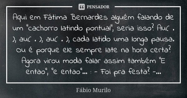 Aqui em Fátima Bernardes alguém falando de um "cachorro latindo pontual", seria isso? Au( . ), au( . ), au( . ), cada latido uma longa pausa. Ou é por... Frase de Fábio Murilo.