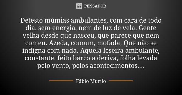 Detesto múmias ambulantes, com cara de todo dia, sem energia, nem de luz de vela. Gente velha desde que nasceu, que parece que nem comeu. Azeda, comum, mofada. ... Frase de Fábio Murilo.