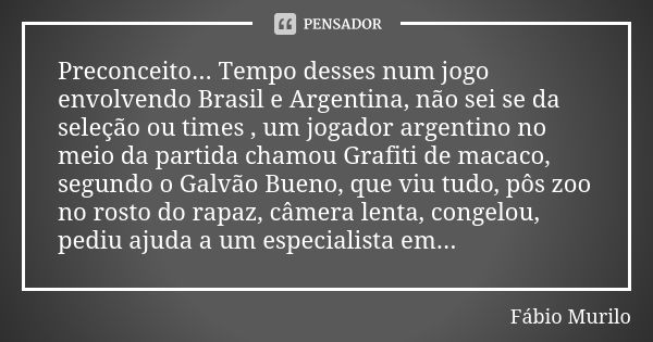 Preconceito... Tempo desses num jogo envolvendo Brasil e Argentina, não sei se da seleção ou times , um jogador argentino no meio da partida chamou Grafiti de m... Frase de Fábio Murilo.