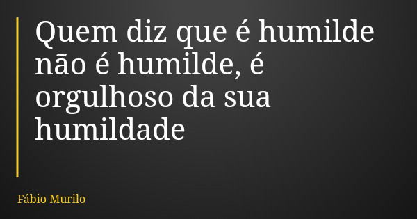Quem diz que é humilde não é humilde, é orgulhoso da sua humildade... Frase de Fábio Murilo.