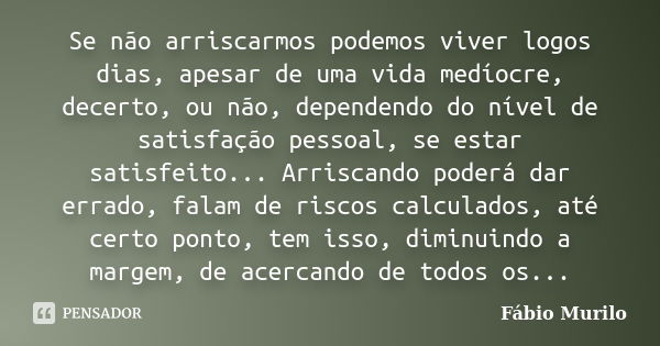 Se não arriscarmos podemos viver logos dias, apesar de uma vida medíocre, decerto, ou não, dependendo do nível de satisfação pessoal, se estar satisfeito... Arr... Frase de Fábio Murilo.