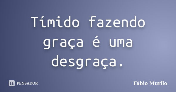 Tímido fazendo graça é uma desgraça.... Frase de Fábio Murilo.