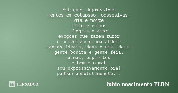 Estações depressivas mentes em colapsso, obssesivas. dia e noite frio e calor alegria e amor emoçoes que fazem furor õ universso e uma aldeia tantos ideais, deu... Frase de fábio nascimento FLBN.