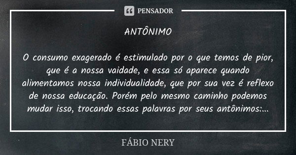 ANTÔNIMO O consumo exagerado é estimulado por o que temos de pior, que é a nossa vaidade, e essa só aparece quando alimentamos nossa individualidade, que por su... Frase de FÁBIO NERY.