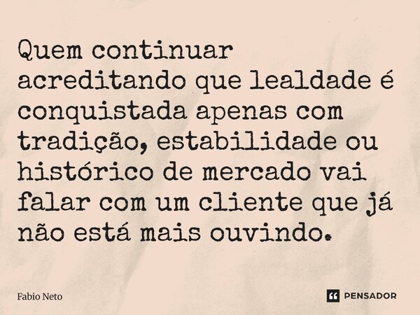 Quem continuar acreditando que lealdade é conquistada apenas com tradição, estabilidade ou histórico de mercado vai falar com um cliente que já não está mais o... Frase de Fabio Neto.