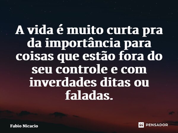 ⁠A vida é muito curta pra da importância para coisas que estão fora do seu controle e com inverdades ditas ou faladas.... Frase de Fabio Nicacio.
