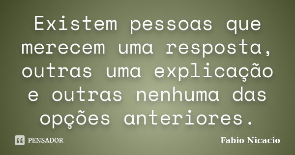 Existem pessoas que merecem uma resposta, outras uma explicação e outras nenhuma das opções anteriores.... Frase de Fabio Nicacio.