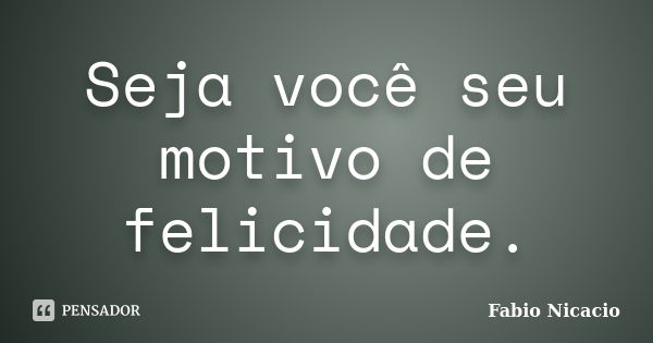 Seja você seu motivo de felicidade.... Frase de Fabio Nicacio.