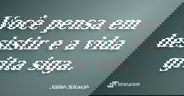 Você pensa em desistir e a vida grita siga.... Frase de Fabio Nicacio.