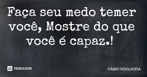 Faça seu medo temer você, Mostre do que você é capaz.!... Frase de FÁBIO NOGUEIRA.