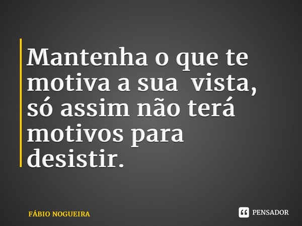 ⁠Mantenha o que te motiva a sua vista, só assim não terá motivos para desistir.... Frase de FÁBIO NOGUEIRA.