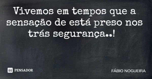 Vivemos em tempos que a sensação de está preso nos trás segurança..!... Frase de FÁBIO NOGUEIRA.